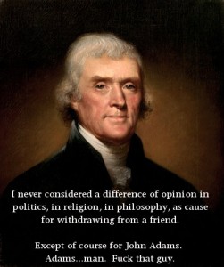 "I never considered a difference of opinion in politics, in religion, in philosophy as reason for withdrawing from a friend. Except John Adams. Fuck that guy.